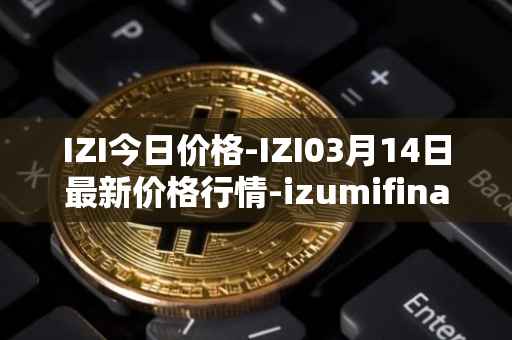 IZI今日价格-IZI03月14日最新价格行情-izumifinance最新走势消息