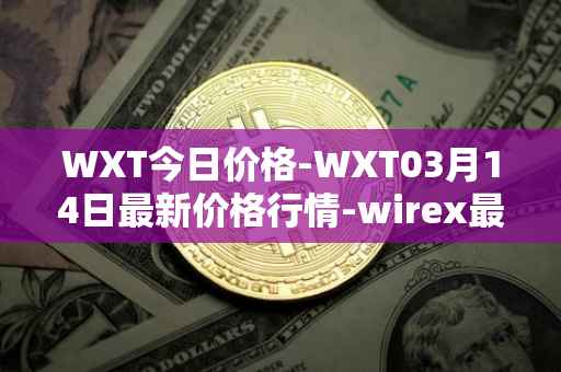 WXT今日价格-WXT03月14日最新价格行情-wirex最新走势消息