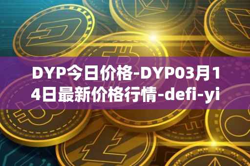 DYP今日价格-DYP03月14日最新价格行情-defi-yield-protocol最新走势消息