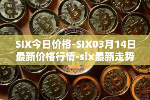 SIX今日价格-SIX03月14日最新价格行情-six最新走势消息