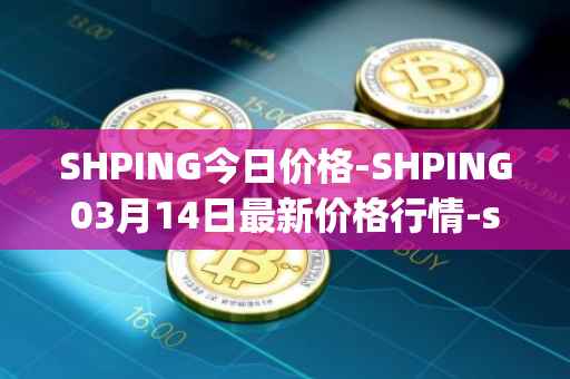 SHPING今日价格-SHPING03月14日最新价格行情-shping最新走势消息