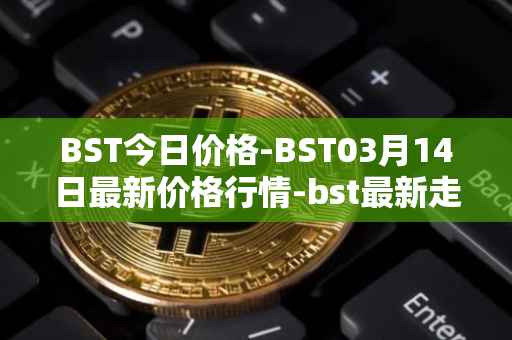 BST今日价格-BST03月14日最新价格行情-bst最新走势消息