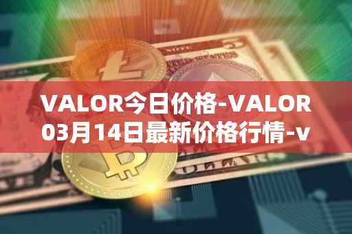 VALOR今日价格-VALOR03月14日最新价格行情-valor-token最新走势消息