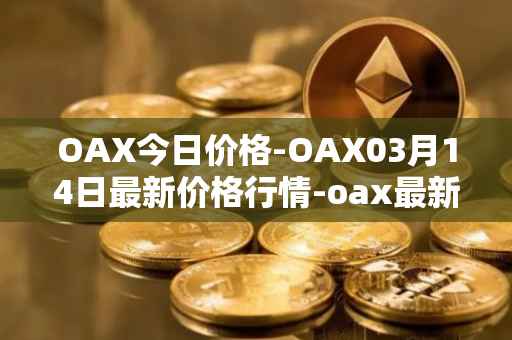 OAX今日价格-OAX03月14日最新价格行情-oax最新走势消息