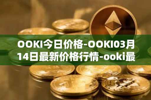 OOKI今日价格-OOKI03月14日最新价格行情-ooki最新走势消息