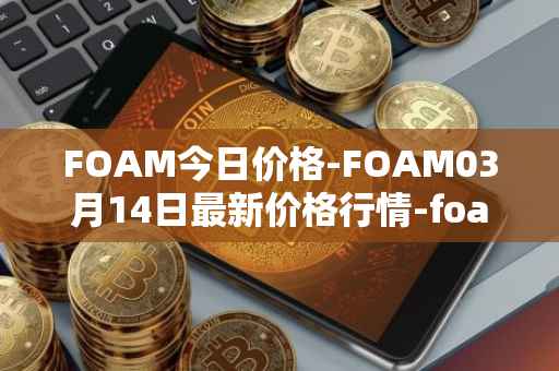 FOAM今日价格-FOAM03月14日最新价格行情-foam最新走势消息