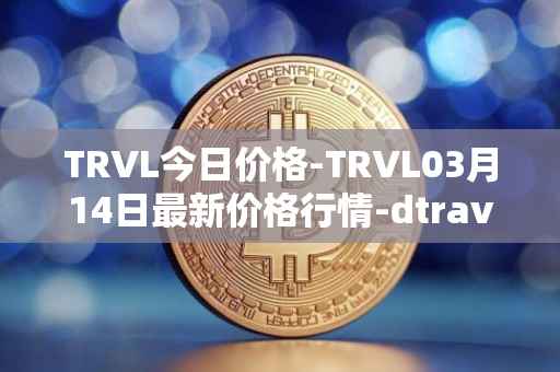 TRVL今日价格-TRVL03月14日最新价格行情-dtraveltoken最新走势消息