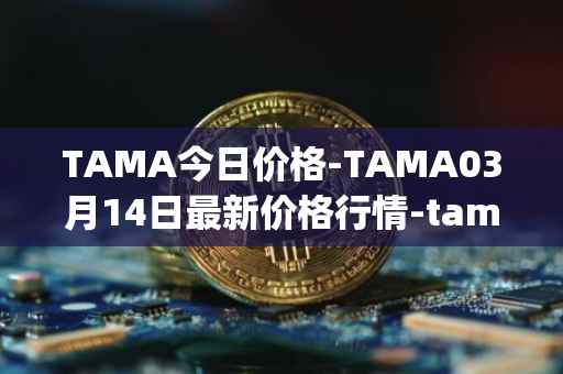 TAMA今日价格-TAMA03月14日最新价格行情-tamadoge最新走势消息