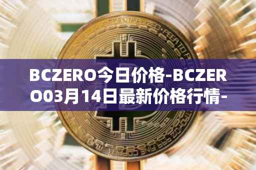 BCZERO今日价格-BCZERO03月14日最新价格行情-bczero最新走势消息