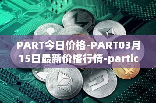 PART今日价格-PART03月15日最新价格行情-particl最新走势消息