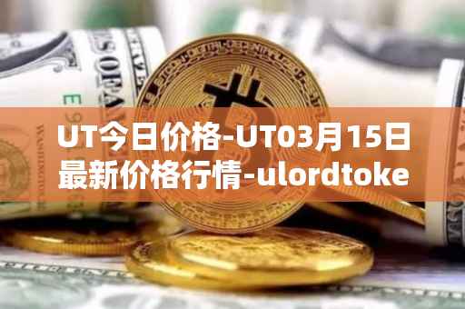 UT今日价格-UT03月15日最新价格行情-ulordtoken最新走势消息