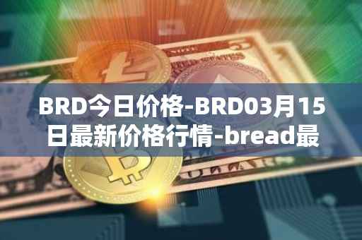 BRD今日价格-BRD03月15日最新价格行情-bread最新走势消息