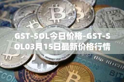 GST-SOL今日价格-GST-SOL03月15日最新价格行情-gstcoin最新走势消息