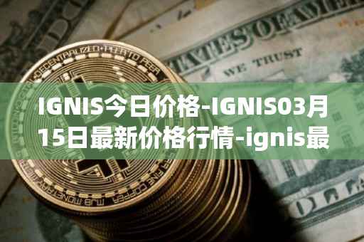 IGNIS今日价格-IGNIS03月15日最新价格行情-ignis最新走势消息