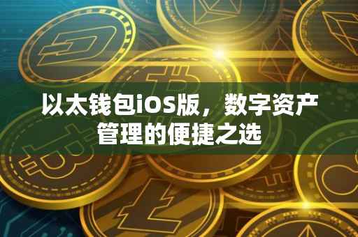以太钱包iOS版，数字资产管理的便捷之选