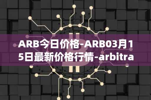 ARB今日价格-ARB03月15日最新价格行情-arbitrage最新走势消息