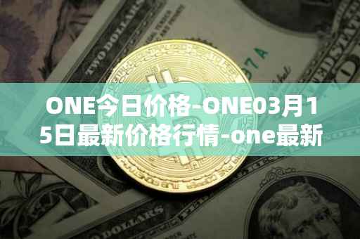 ONE今日价格-ONE03月15日最新价格行情-one最新走势消息