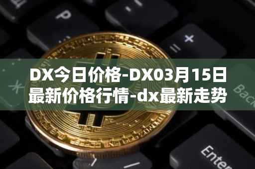 DX今日价格-DX03月15日最新价格行情-dx最新走势消息
