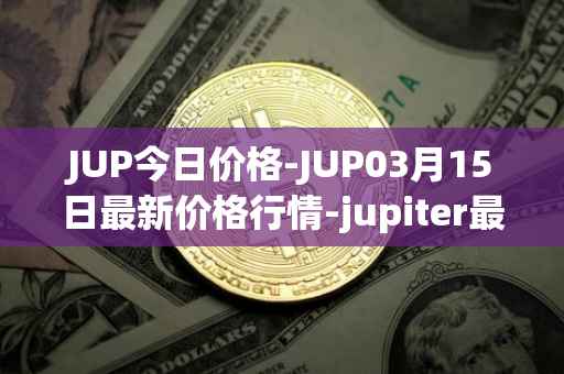 JUP今日价格-JUP03月15日最新价格行情-jupiter最新走势消息