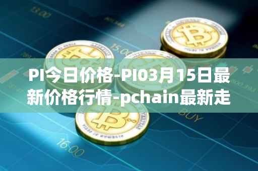 PI今日价格-PI03月15日最新价格行情-pchain最新走势消息