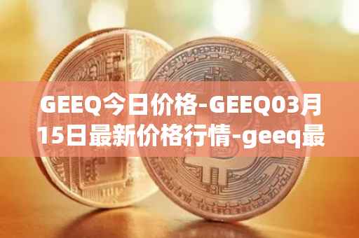 GEEQ今日价格-GEEQ03月15日最新价格行情-geeq最新走势消息