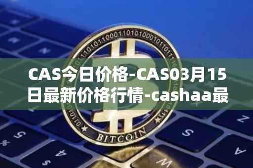 CAS今日价格-CAS03月15日最新价格行情-cashaa最新走势消息
