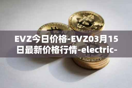 EVZ今日价格-EVZ03月15日最新价格行情-electric-vehicle-zone最新走势消息