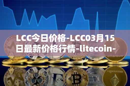 LCC今日价格-LCC03月15日最新价格行情-litecoin-cash最新走势消息