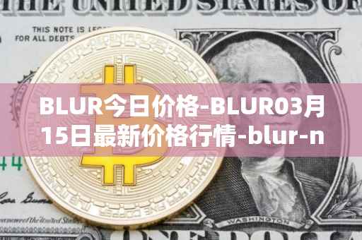 BLUR今日价格-BLUR03月15日最新价格行情-blur-network最新走势消息