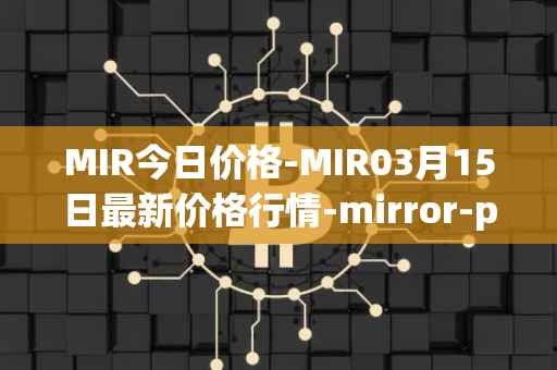 MIR今日价格-MIR03月15日最新价格行情-mirror-protocol最新走势消息