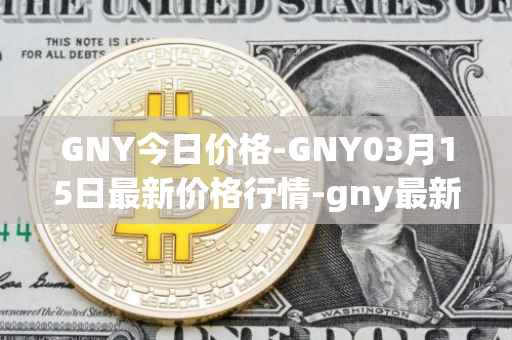 GNY今日价格-GNY03月15日最新价格行情-gny最新走势消息
