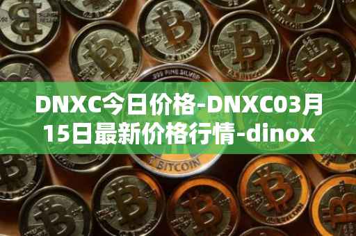 DNXC今日价格-DNXC03月15日最新价格行情-dinox最新走势消息