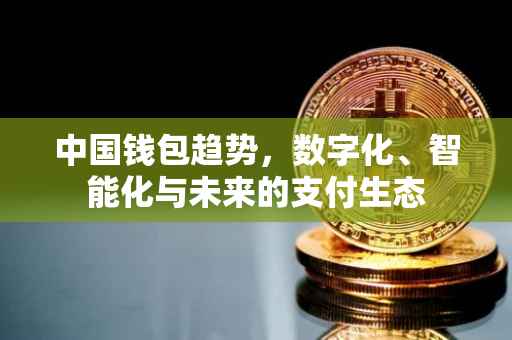 中国钱包趋势，数字化、智能化与未来的支付生态