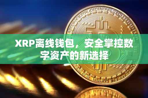 XRP离线钱包，安全掌控数字资产的新选择