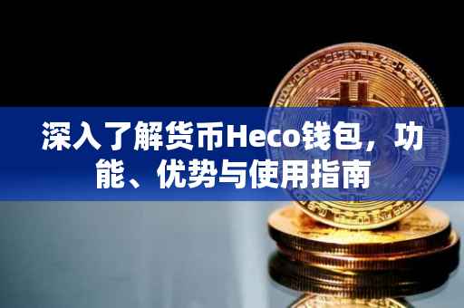 深入了解货币Heco钱包，功能、优势与使用指南