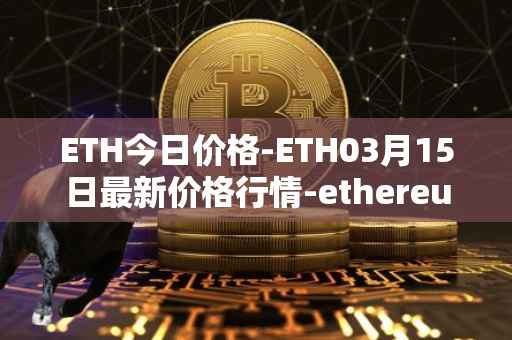 ETH今日价格-ETH03月15日最新价格行情-ethereum最新走势消息