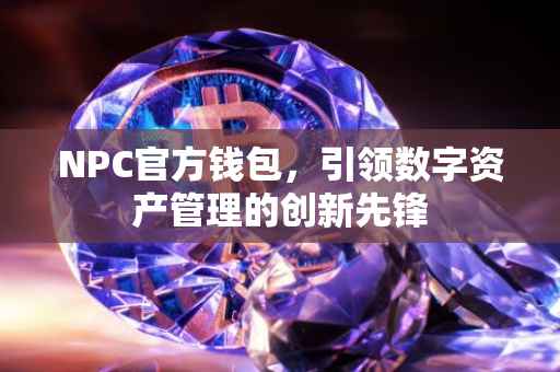 NPC官方钱包，引领数字资产管理的创新先锋