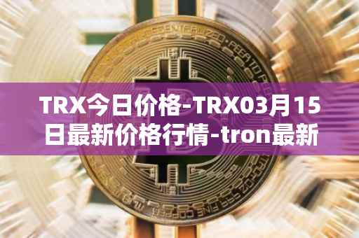 TRX今日价格-TRX03月15日最新价格行情-tron最新走势消息