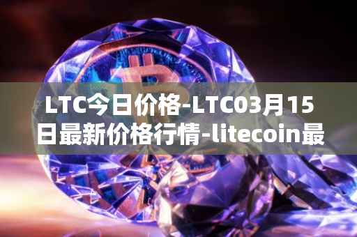 LTC今日价格-LTC03月15日最新价格行情-litecoin最新走势消息
