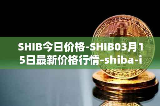 SHIB今日价格-SHIB03月15日最新价格行情-shiba-inu最新走势消息