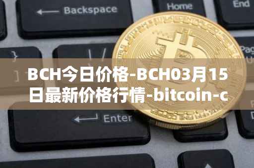BCH今日价格-BCH03月15日最新价格行情-bitcoin-cash最新走势消息