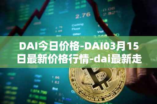 DAI今日价格-DAI03月15日最新价格行情-dai最新走势消息
