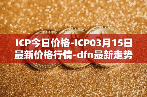 ICP今日价格-ICP03月15日最新价格行情-dfn最新走势消息