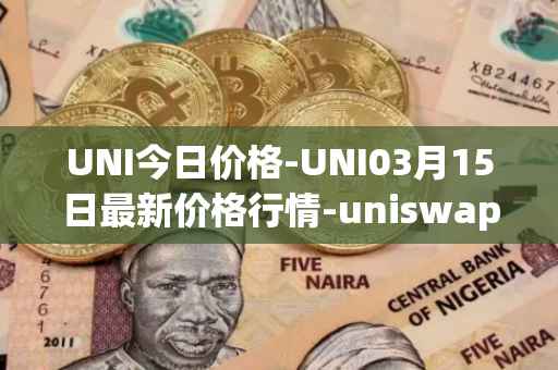 UNI今日价格-UNI03月15日最新价格行情-uniswap最新走势消息