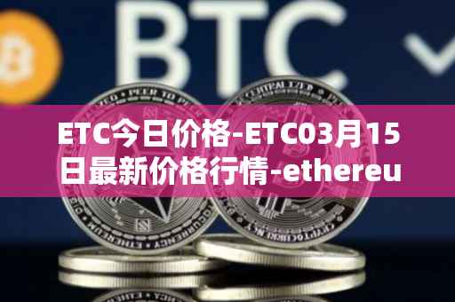 ETC今日价格-ETC03月15日最新价格行情-ethereum-classic最新走势消息