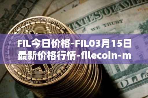 FIL今日价格-FIL03月15日最新价格行情-filecoin-mainnet最新走势消息