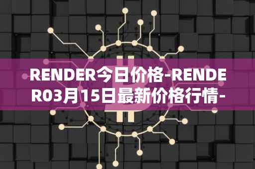RENDER今日价格-RENDER03月15日最新价格行情-render-token最新走势消息