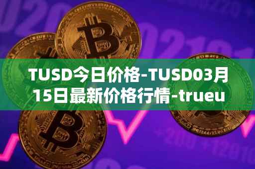 TUSD今日价格-TUSD03月15日最新价格行情-trueusd最新走势消息