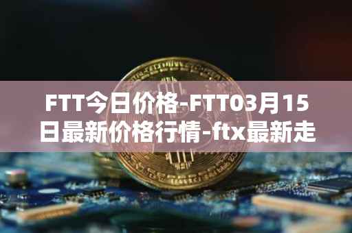 FTT今日价格-FTT03月15日最新价格行情-ftx最新走势消息