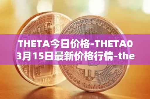 THETA今日价格-THETA03月15日最新价格行情-theta-token最新走势消息